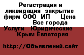 Регистрация и ликвидация (закрытие) фирм ООО, ИП.  › Цена ­ 2 500 - Все города Услуги » Юридические   . Крым,Евпатория